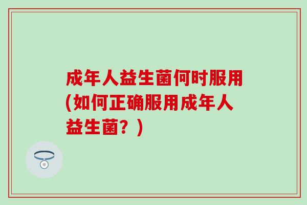 成年人益生菌何时服用(如何正确服用成年人益生菌？)