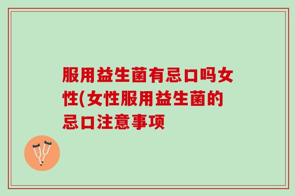 服用益生菌有忌口吗女性(女性服用益生菌的忌口注意事项