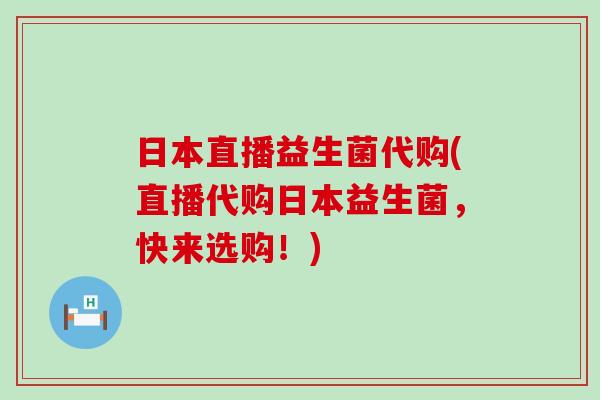 日本直播益生菌代购(直播代购日本益生菌，快来选购！)