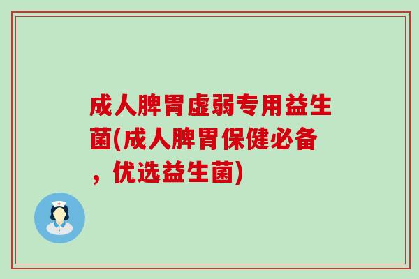 成人脾胃虚弱专用益生菌(成人脾胃保健必备,优选益生菌) 成人脾胃虚弱专用益生菌(成人脾胃保健必备,优选益生菌)