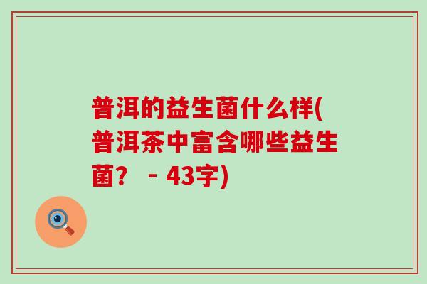 普洱的益生菌什么样(普洱茶中富含哪些益生菌？ - 43字)