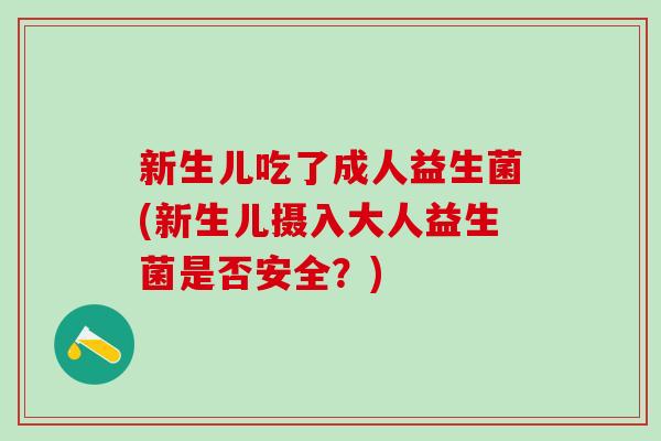 新生儿吃了成人益生菌(新生儿摄入大人益生菌是否安全？)