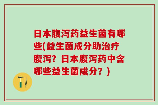日本腹泻药益生菌有哪些(益生菌成分助治疗腹泻？日本腹泻药中含哪些益生菌成分？)