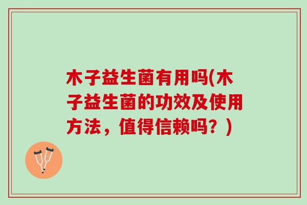 木子益生菌有用吗(木子益生菌的功效及使用方法,值得信赖吗?) 木子益生菌有用吗(木子益生菌的功效及使用方法,值得信赖吗?)