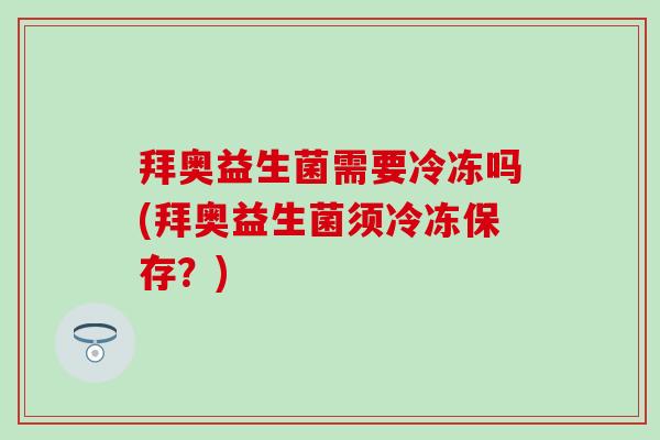 拜奥益生菌需要冷冻吗(拜奥益生菌须冷冻保存？)