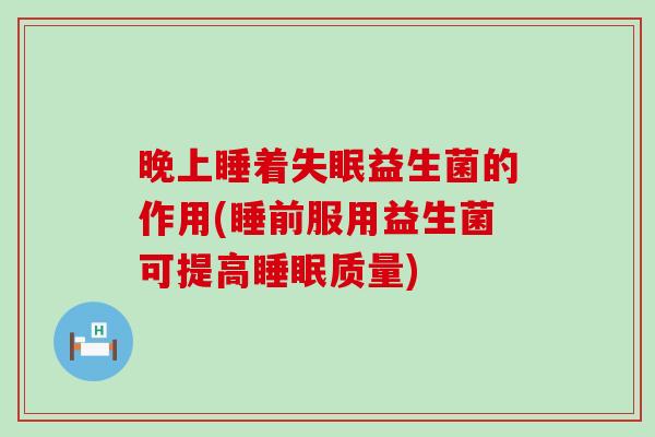 晚上睡着失眠益生菌的作用(睡前服用益生菌可提高睡眠质量)