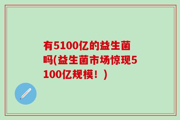 有5100亿的益生菌吗(益生菌市场惊现5100亿规模！)