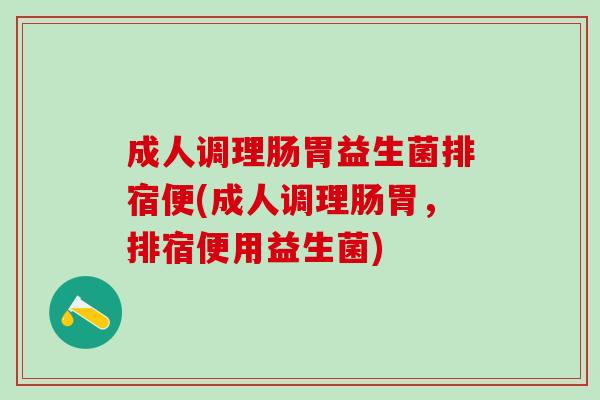 成人调理肠胃益生菌排宿便(成人调理肠胃，排宿便用益生菌)