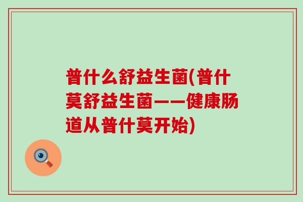 普什么舒益生菌(普什莫舒益生菌——健康肠道从普什莫开始)