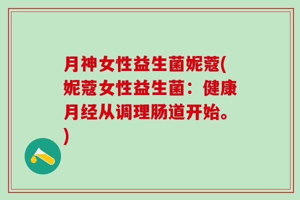 月神女性益生菌妮蔻(妮蔻女性益生菌：健康月经从调理肠道开始。)