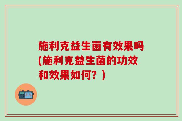 施利克益生菌有效果吗(施利克益生菌的功效和效果如何?) 施利克益生菌有效果吗(施利克益生菌的功效和效果如何?)