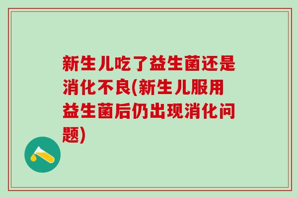 新生儿吃了益生菌还是消化不良(新生儿服用益生菌后仍出现消化问题)
