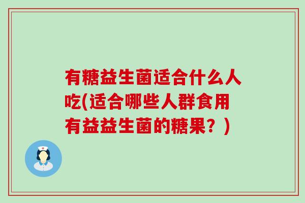有糖益生菌适合什么人吃(适合哪些人群食用有益益生菌的糖果？)