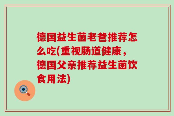 德国益生菌老爸推荐怎么吃(重视肠道健康，德国父亲推荐益生菌饮食用法)