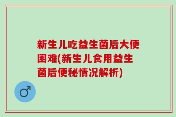 新生儿吃益生菌后大便困难(新生儿食用益生菌后情况解析) 新生儿吃益生菌后大便困难(新生儿食用益生菌后情况解析)