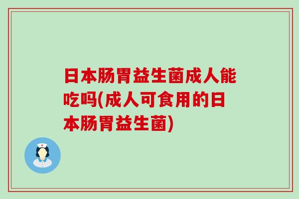 日本肠胃益生菌成人能吃吗(成人可食用的日本肠胃益生菌)