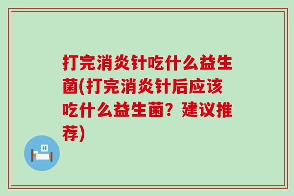 打完消炎针吃什么益生菌(打完消炎针后应该吃什么益生菌？建议推荐)