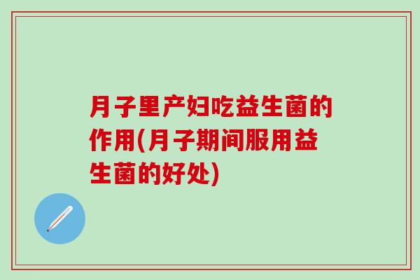 月子里产妇吃益生菌的作用(月子期间服用益生菌的好处)