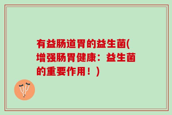 有益肠道胃的益生菌(增强肠胃健康：益生菌的重要作用！)