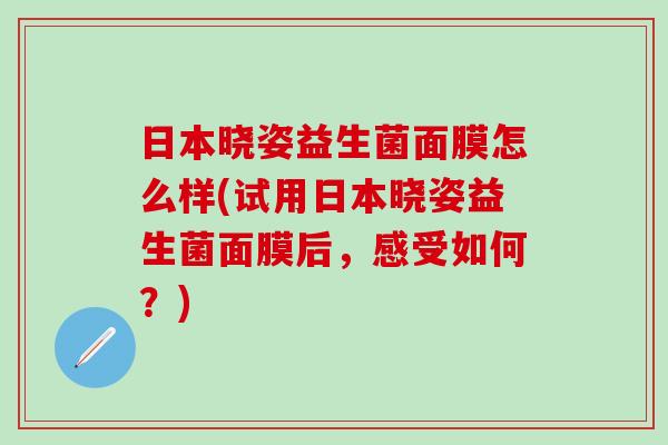 日本晓姿益生菌面膜怎么样(试用日本晓姿益生菌面膜后，感受如何？)