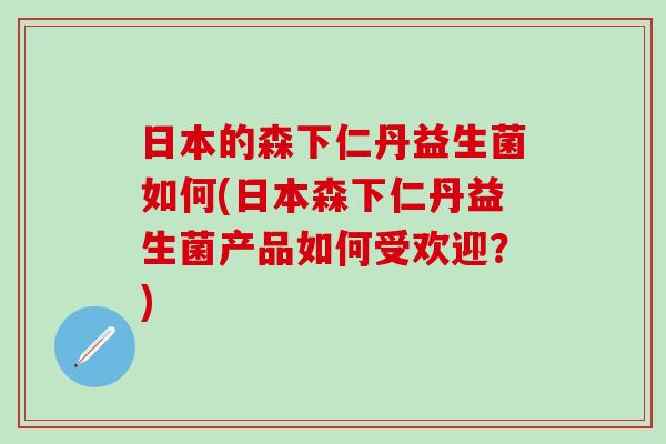 日本的森下仁丹益生菌如何(日本森下仁丹益生菌产品如何受欢迎？)
