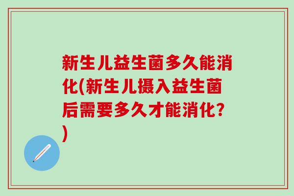 新生儿益生菌多久能消化(新生儿摄入益生菌后需要多久才能消化？)