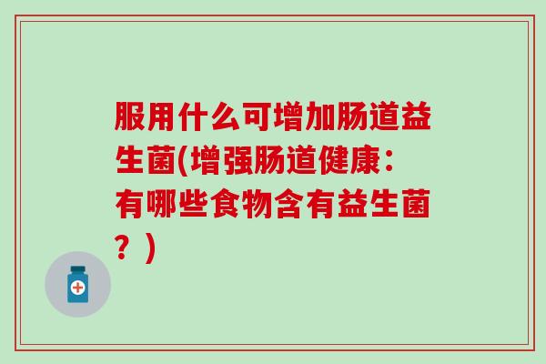 服用什么可增加肠道益生菌(增强肠道健康：有哪些食物含有益生菌？)