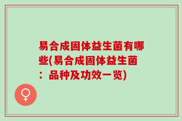 易合成固体益生菌有哪些(易合成固体益生菌：品种及功效一览)