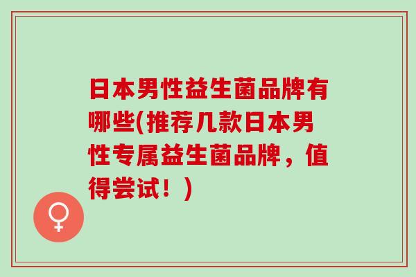日本男性益生菌品牌有哪些(推荐几款日本男性专属益生菌品牌，值得尝试！)