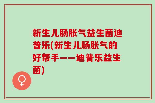 新生儿肠胀气益生菌迪普乐(新生儿肠胀气的好帮手——迪普乐益生菌)