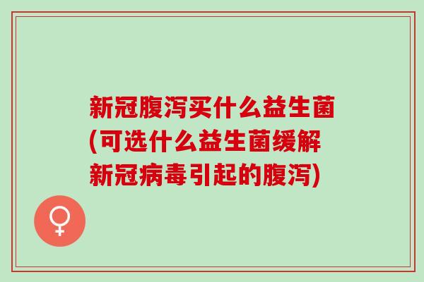 新冠腹泻买什么益生菌(可选什么益生菌缓解新冠病毒引起的腹泻)