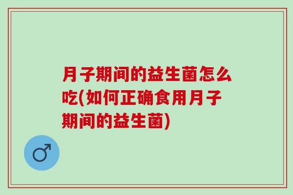 月子期间的益生菌怎么吃(如何正确食用月子期间的益生菌) 月子期间的益生菌怎么吃(如何正确食用月子期间的益生菌)
