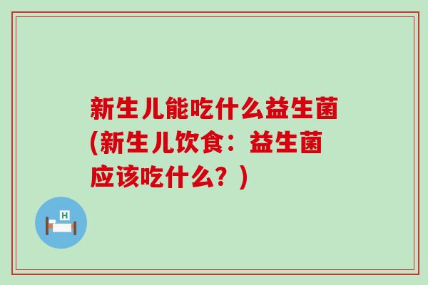 新生儿能吃什么益生菌(新生儿饮食：益生菌应该吃什么？)
