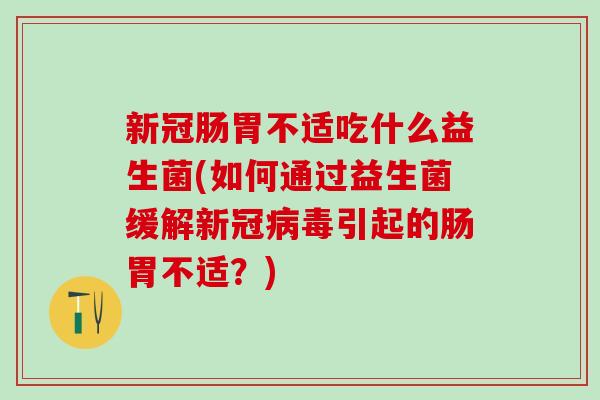 新冠肠胃不适吃什么益生菌(如何通过益生菌缓解新冠病毒引起的肠胃不适？)