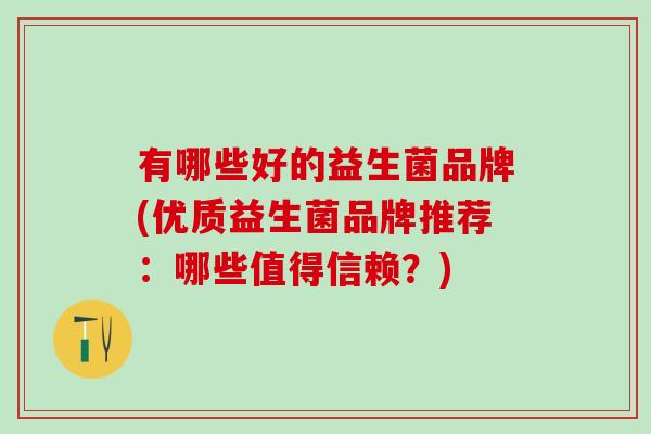 有哪些好的益生菌品牌(优质益生菌品牌推荐:哪些值得信赖?) 有哪些好的益生菌品牌(优质益生菌品牌推荐:哪些值得信赖?)