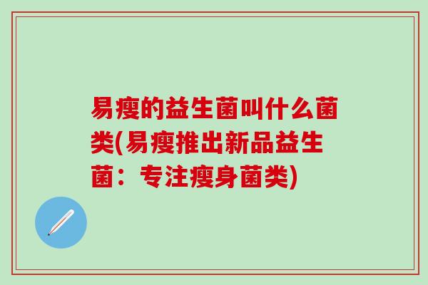 易瘦的益生菌叫什么菌类(易瘦推出新品益生菌：专注瘦身菌类)
