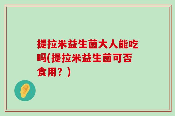 提拉米益生菌大人能吃吗(提拉米益生菌可否食用？)