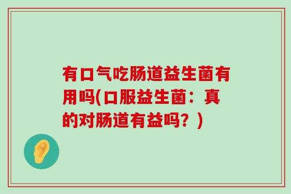 有口气吃肠道益生菌有用吗(口服益生菌：真的对肠道有益吗？)