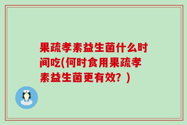 果疏孝素益生菌什么时间吃(何时食用果疏孝素益生菌更有效？)