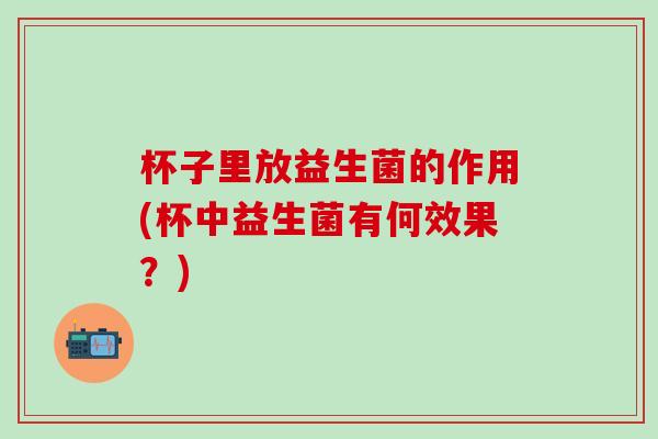 杯子里放益生菌的作用(杯中益生菌有何效果？)