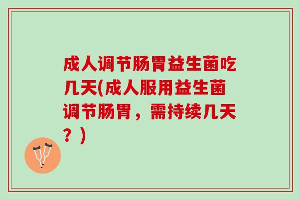 成人调节肠胃益生菌吃几天(成人服用益生菌调节肠胃，需持续几天？)