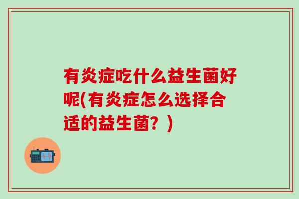 有炎症吃什么益生菌好呢(有炎症怎么选择合适的益生菌？)