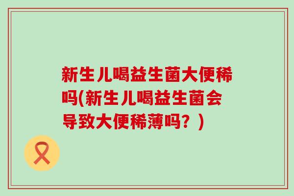 新生儿喝益生菌大便稀吗(新生儿喝益生菌会导致大便稀薄吗？)