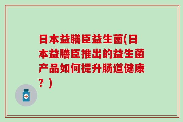 日本益膳臣益生菌(日本益膳臣推出的益生菌产品如何提升肠道健康？)