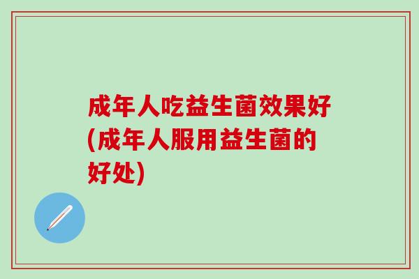 成年人吃益生菌效果好(成年人服用益生菌的好处)