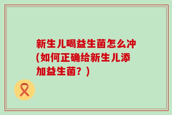 新生儿喝益生菌怎么冲(如何正确给新生儿添加益生菌？)