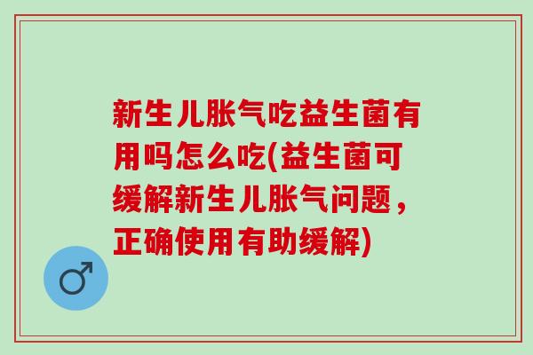 新生儿胀气吃益生菌有用吗怎么吃(益生菌可缓解新生儿胀气问题，正确使用有助缓解)
