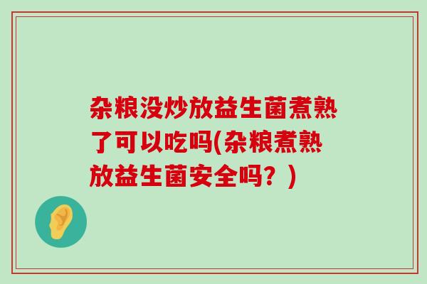 杂粮没炒放益生菌煮熟了可以吃吗(杂粮煮熟放益生菌安全吗？)