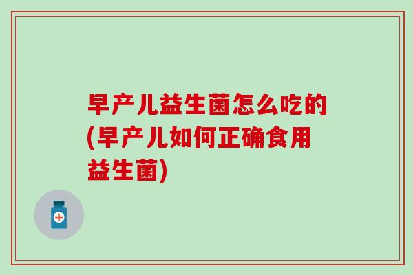 早产儿益生菌怎么吃的(早产儿如何正确食用益生菌)