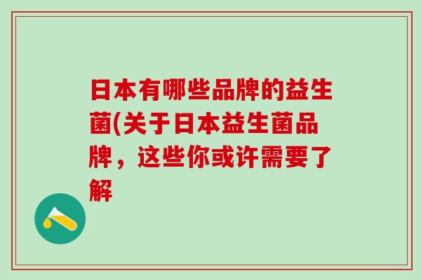 日本有哪些品牌的益生菌(关于日本益生菌品牌，这些你或许需要了解